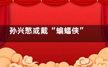 孙兴慜或戴“蝙蝠侠”面具出战 孙兴慜能否延续***之光